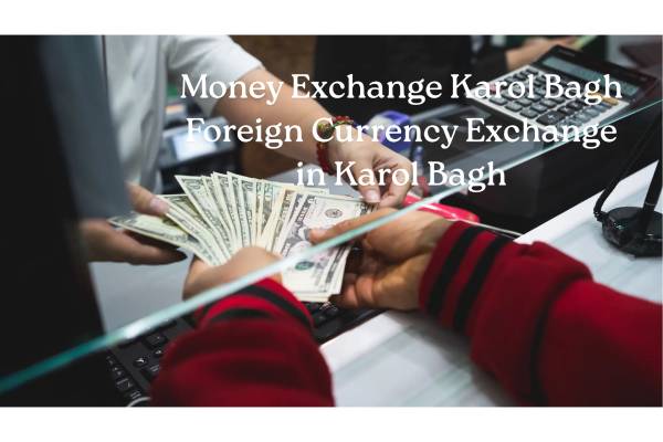 Money Exchange Karol Bagh: Reliable Foreign Currency Exchange Services in the Heart of Delhi