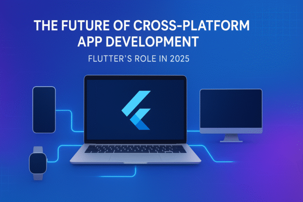 The Future of Cross-Platform App Development: Flutter’s Role in 2025